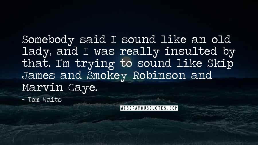 Tom Waits Quotes: Somebody said I sound like an old lady, and I was really insulted by that. I'm trying to sound like Skip James and Smokey Robinson and Marvin Gaye.