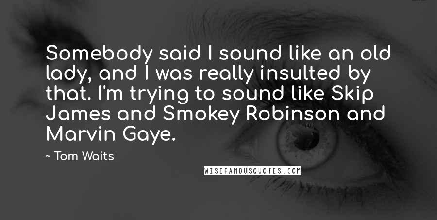 Tom Waits Quotes: Somebody said I sound like an old lady, and I was really insulted by that. I'm trying to sound like Skip James and Smokey Robinson and Marvin Gaye.