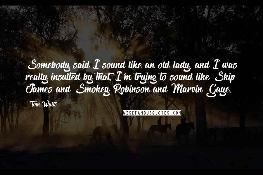 Tom Waits Quotes: Somebody said I sound like an old lady, and I was really insulted by that. I'm trying to sound like Skip James and Smokey Robinson and Marvin Gaye.