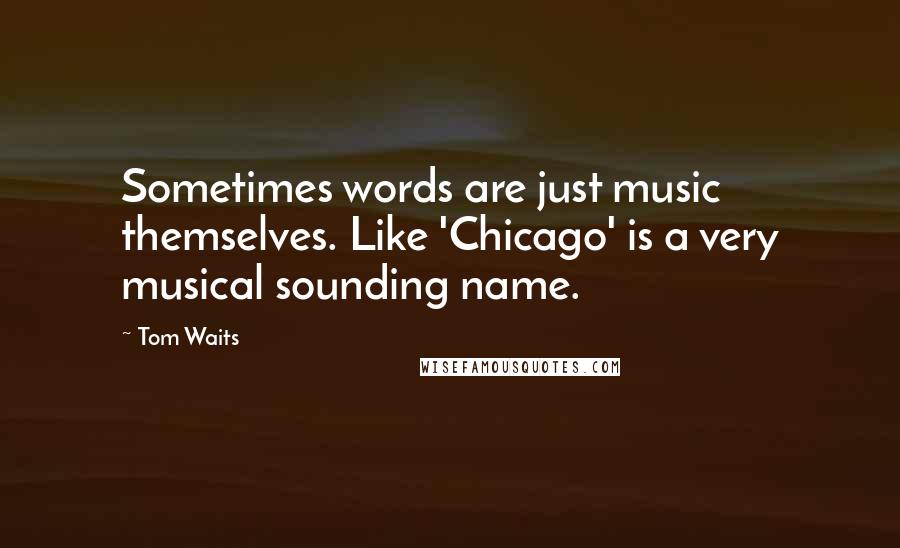 Tom Waits Quotes: Sometimes words are just music themselves. Like 'Chicago' is a very musical sounding name.