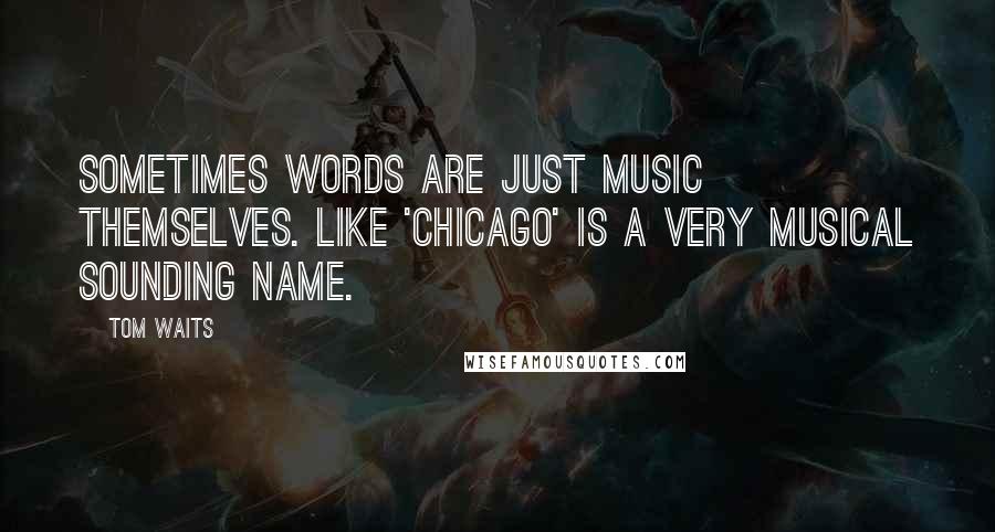 Tom Waits Quotes: Sometimes words are just music themselves. Like 'Chicago' is a very musical sounding name.