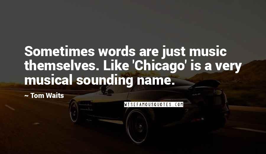 Tom Waits Quotes: Sometimes words are just music themselves. Like 'Chicago' is a very musical sounding name.