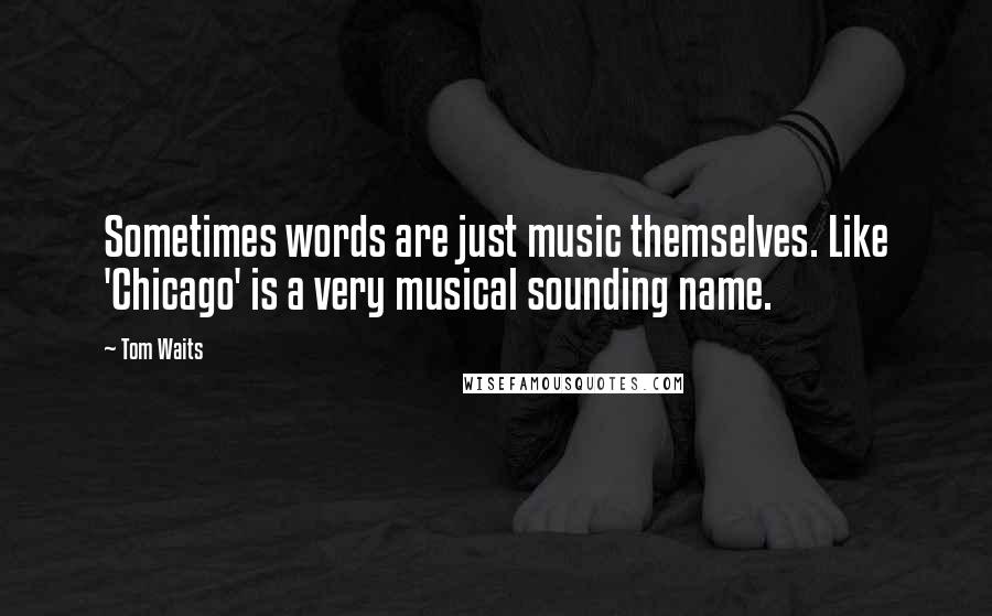 Tom Waits Quotes: Sometimes words are just music themselves. Like 'Chicago' is a very musical sounding name.