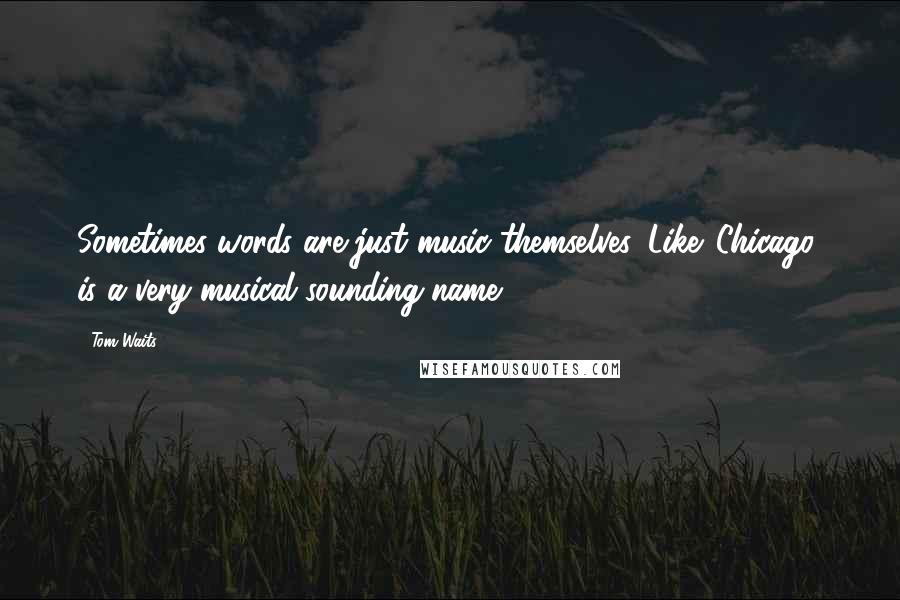 Tom Waits Quotes: Sometimes words are just music themselves. Like 'Chicago' is a very musical sounding name.