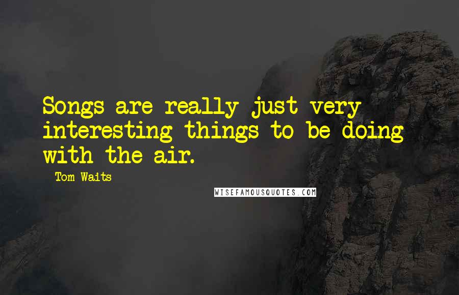 Tom Waits Quotes: Songs are really just very interesting things to be doing with the air.