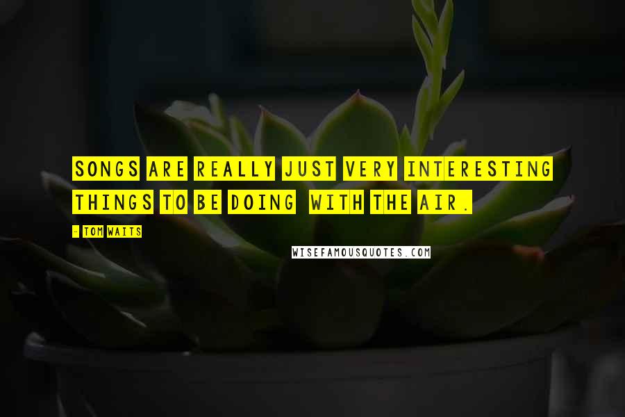 Tom Waits Quotes: Songs are really just very interesting things to be doing with the air.