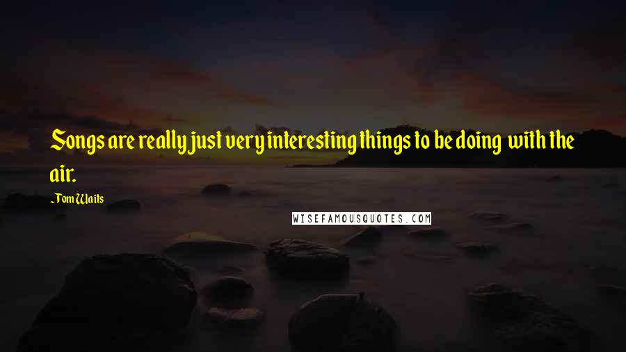 Tom Waits Quotes: Songs are really just very interesting things to be doing with the air.