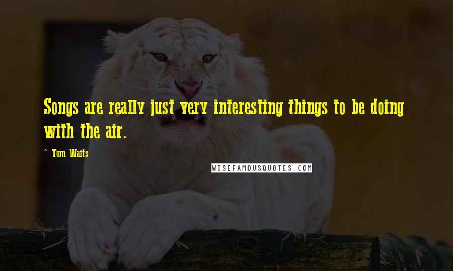 Tom Waits Quotes: Songs are really just very interesting things to be doing with the air.