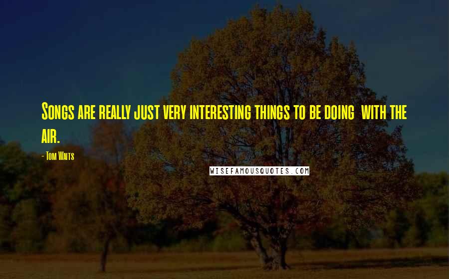 Tom Waits Quotes: Songs are really just very interesting things to be doing with the air.