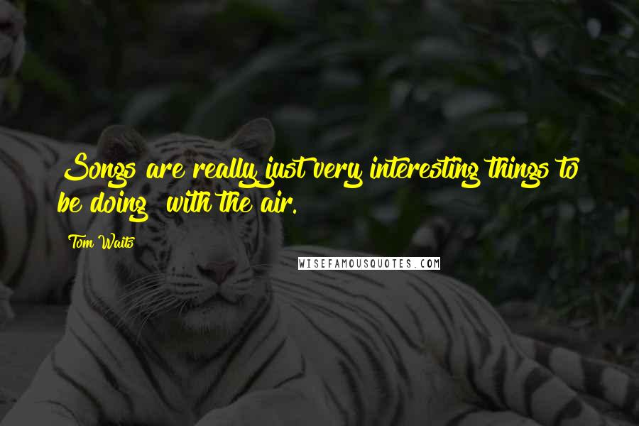 Tom Waits Quotes: Songs are really just very interesting things to be doing with the air.