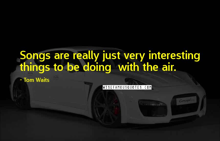 Tom Waits Quotes: Songs are really just very interesting things to be doing with the air.