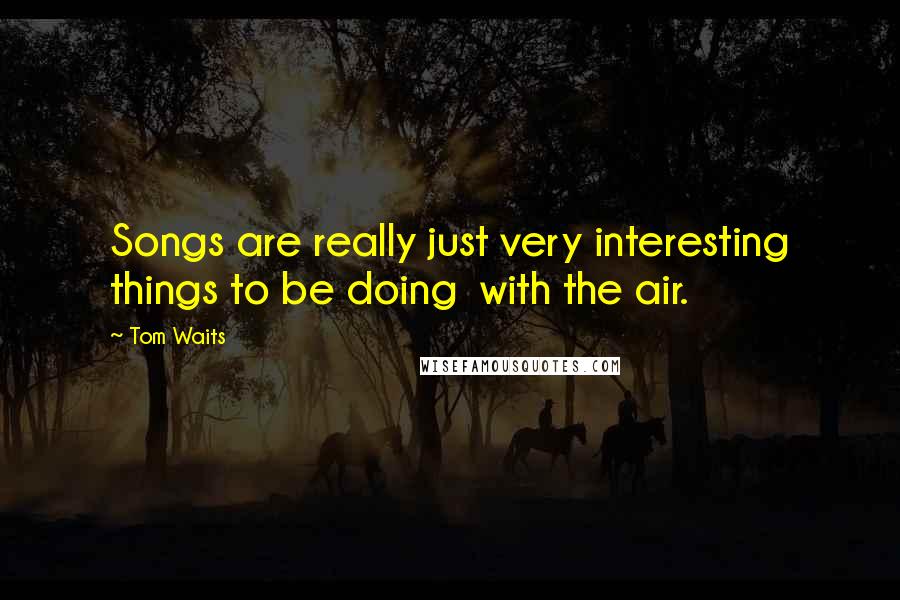 Tom Waits Quotes: Songs are really just very interesting things to be doing with the air.