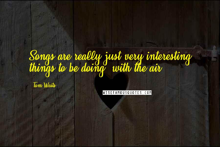 Tom Waits Quotes: Songs are really just very interesting things to be doing with the air.