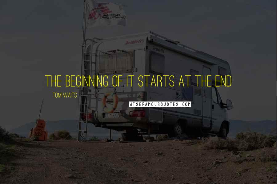 Tom Waits Quotes: The beginning of it starts at the end