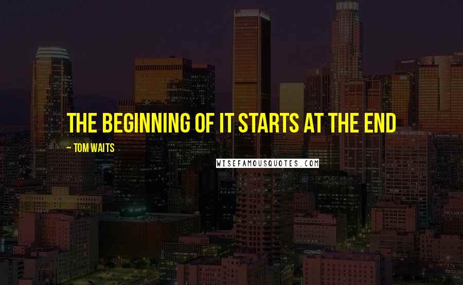 Tom Waits Quotes: The beginning of it starts at the end