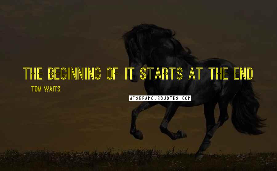 Tom Waits Quotes: The beginning of it starts at the end