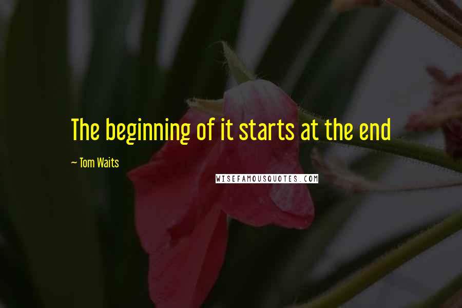 Tom Waits Quotes: The beginning of it starts at the end