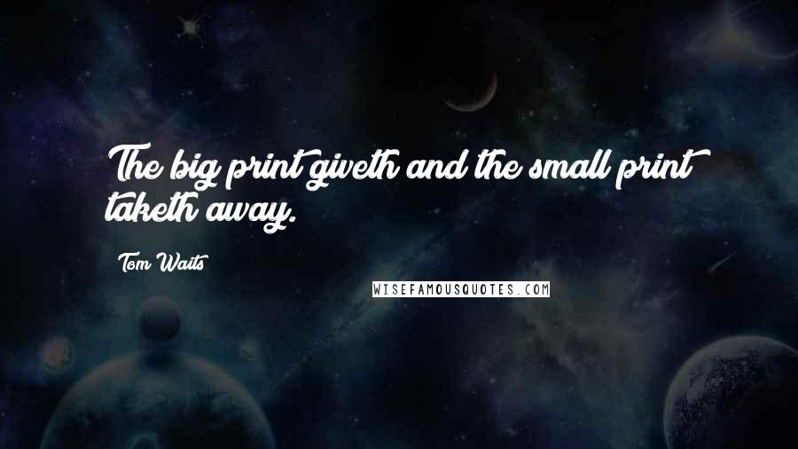 Tom Waits Quotes: The big print giveth and the small print taketh away.