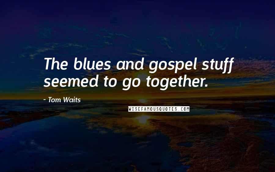 Tom Waits Quotes: The blues and gospel stuff seemed to go together.