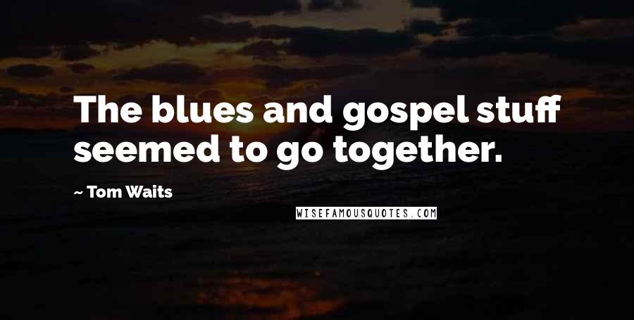 Tom Waits Quotes: The blues and gospel stuff seemed to go together.