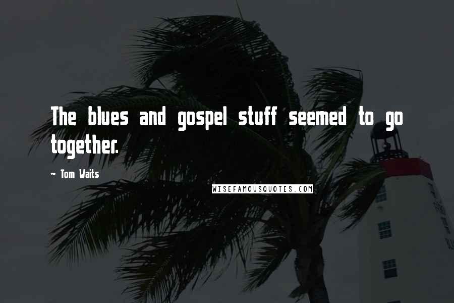 Tom Waits Quotes: The blues and gospel stuff seemed to go together.