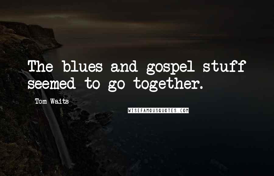 Tom Waits Quotes: The blues and gospel stuff seemed to go together.