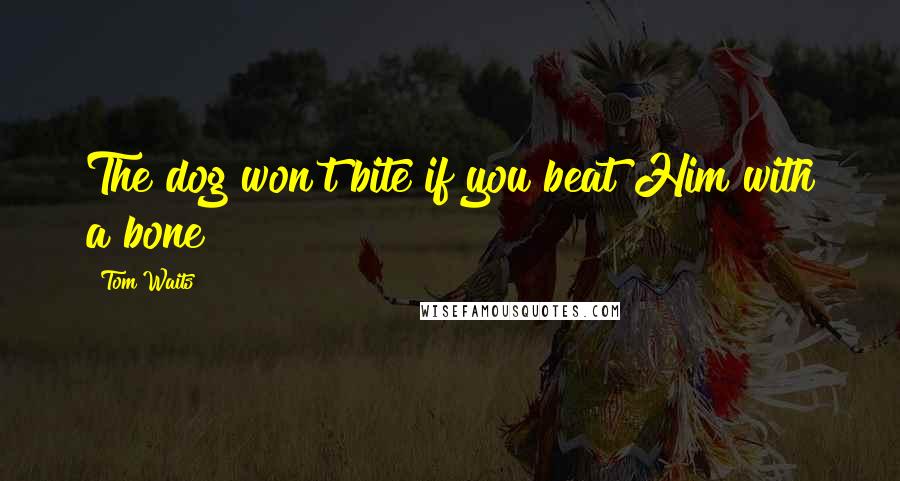 Tom Waits Quotes: The dog won't bite if you beat Him with a bone