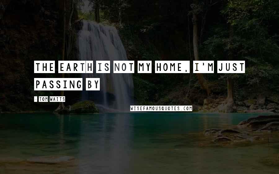 Tom Waits Quotes: the earth is not my home, I'm just passing by