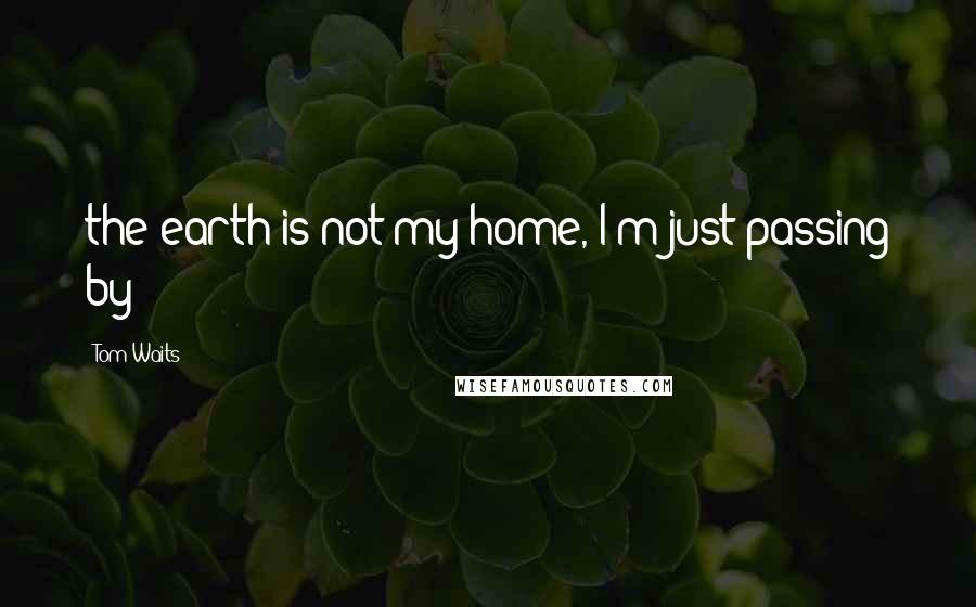 Tom Waits Quotes: the earth is not my home, I'm just passing by