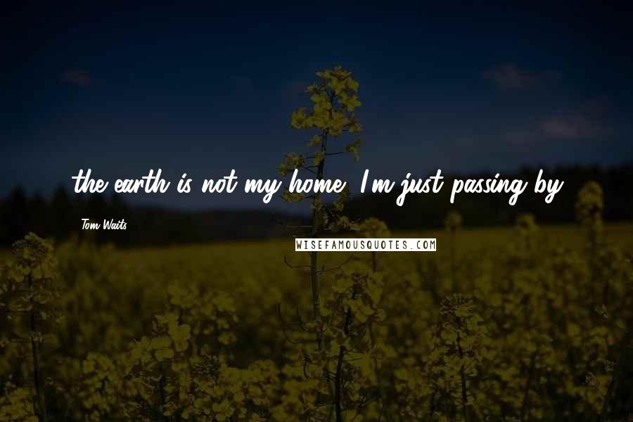 Tom Waits Quotes: the earth is not my home, I'm just passing by