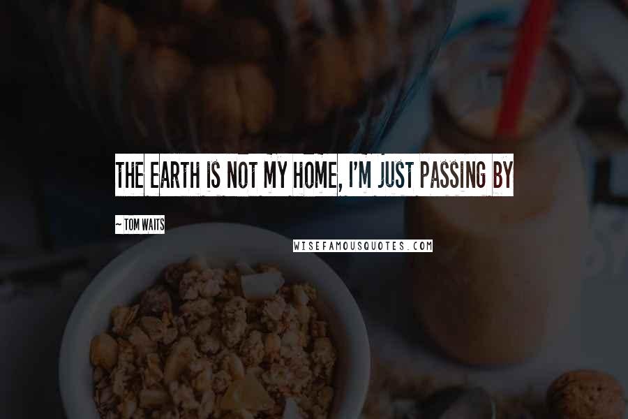 Tom Waits Quotes: the earth is not my home, I'm just passing by