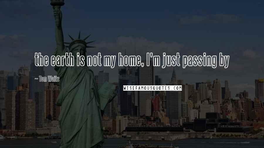 Tom Waits Quotes: the earth is not my home, I'm just passing by