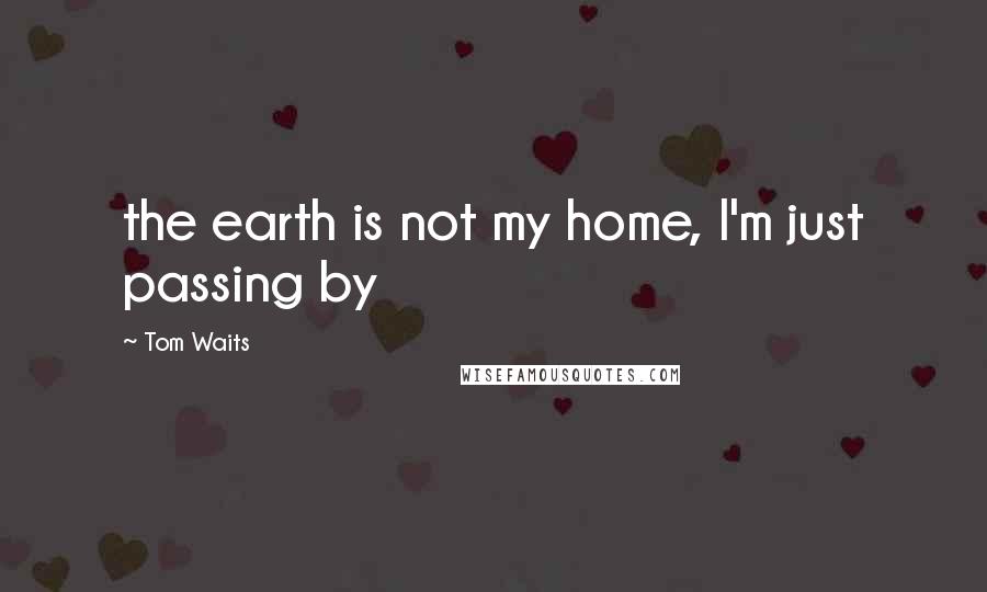 Tom Waits Quotes: the earth is not my home, I'm just passing by