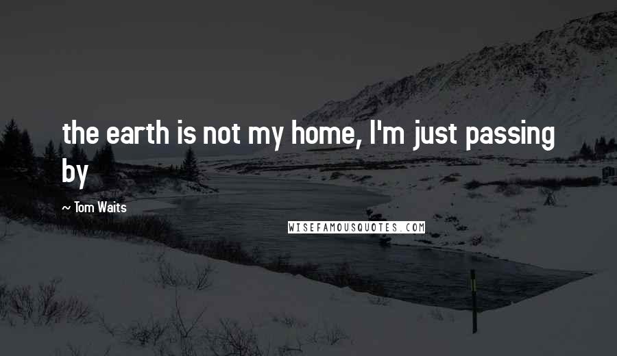 Tom Waits Quotes: the earth is not my home, I'm just passing by