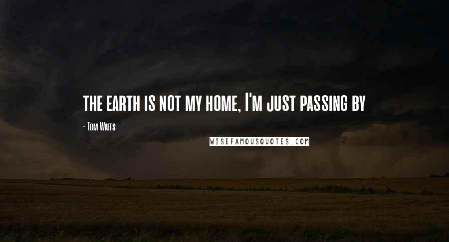 Tom Waits Quotes: the earth is not my home, I'm just passing by