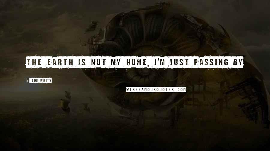 Tom Waits Quotes: the earth is not my home, I'm just passing by