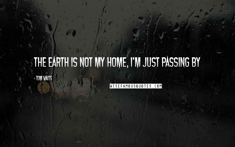 Tom Waits Quotes: the earth is not my home, I'm just passing by