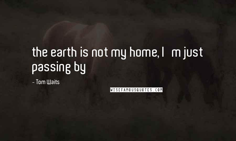 Tom Waits Quotes: the earth is not my home, I'm just passing by