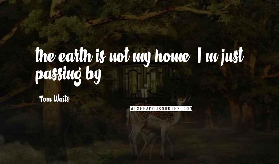 Tom Waits Quotes: the earth is not my home, I'm just passing by