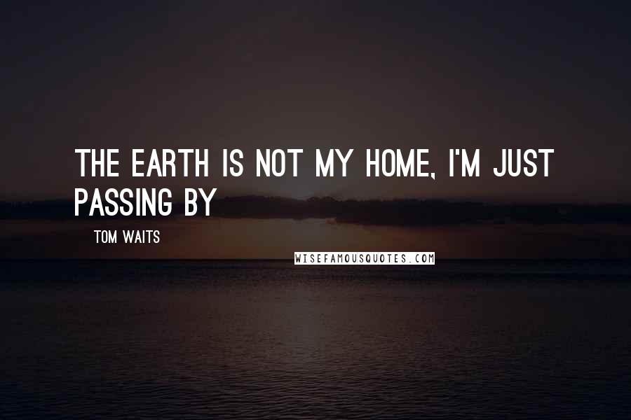 Tom Waits Quotes: the earth is not my home, I'm just passing by