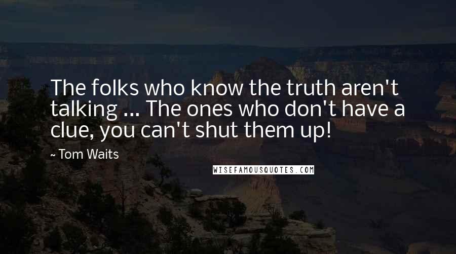 Tom Waits Quotes: The folks who know the truth aren't talking ... The ones who don't have a clue, you can't shut them up!