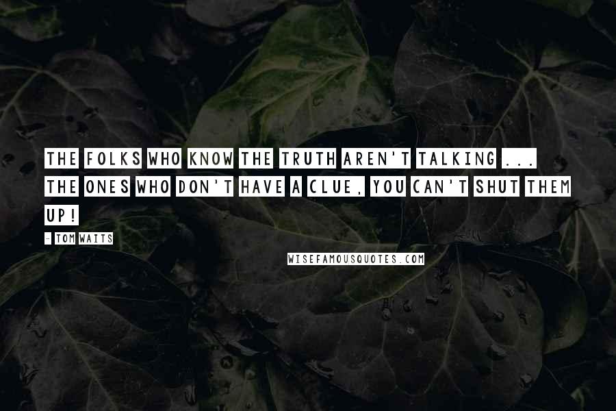 Tom Waits Quotes: The folks who know the truth aren't talking ... The ones who don't have a clue, you can't shut them up!