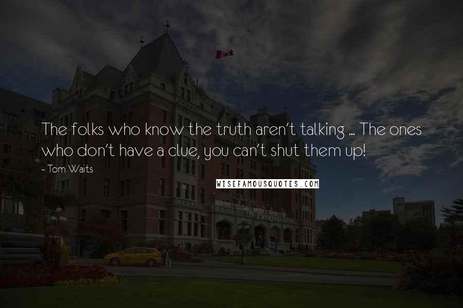 Tom Waits Quotes: The folks who know the truth aren't talking ... The ones who don't have a clue, you can't shut them up!