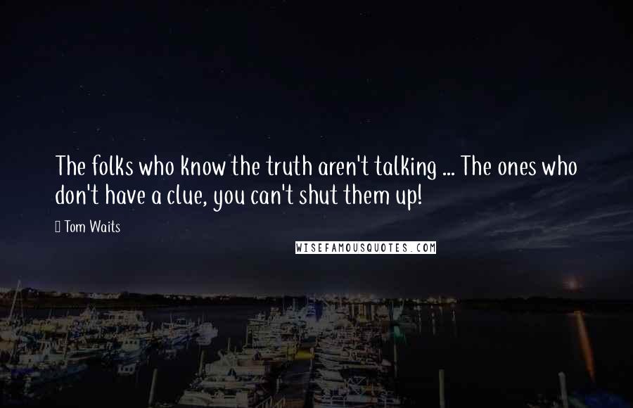 Tom Waits Quotes: The folks who know the truth aren't talking ... The ones who don't have a clue, you can't shut them up!