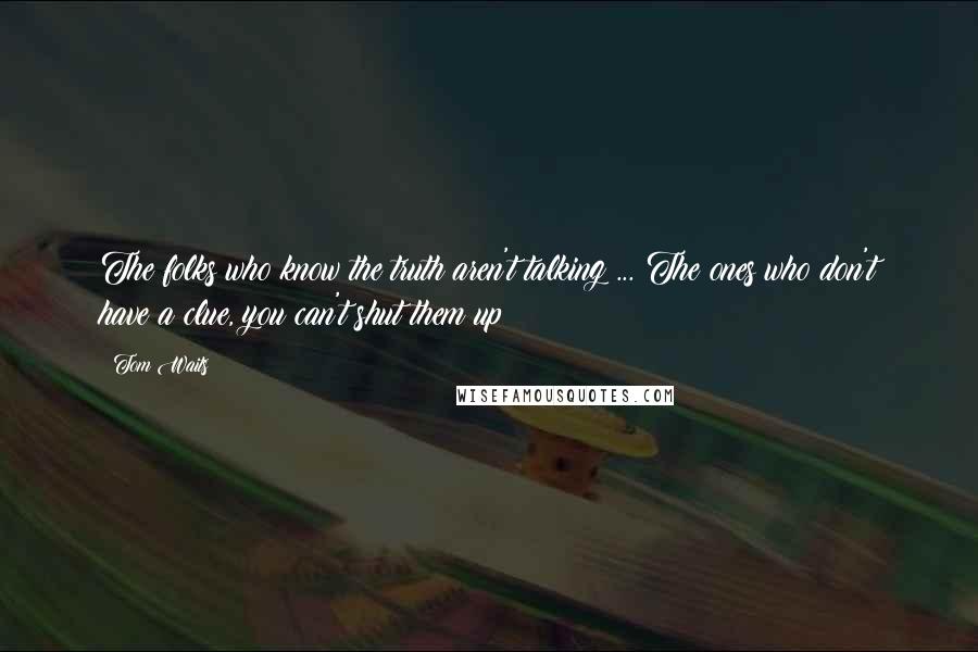 Tom Waits Quotes: The folks who know the truth aren't talking ... The ones who don't have a clue, you can't shut them up!