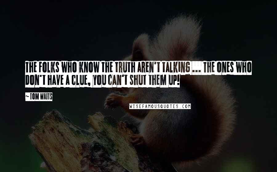 Tom Waits Quotes: The folks who know the truth aren't talking ... The ones who don't have a clue, you can't shut them up!