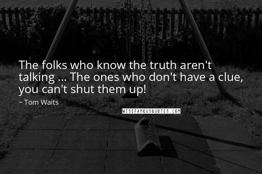 Tom Waits Quotes: The folks who know the truth aren't talking ... The ones who don't have a clue, you can't shut them up!