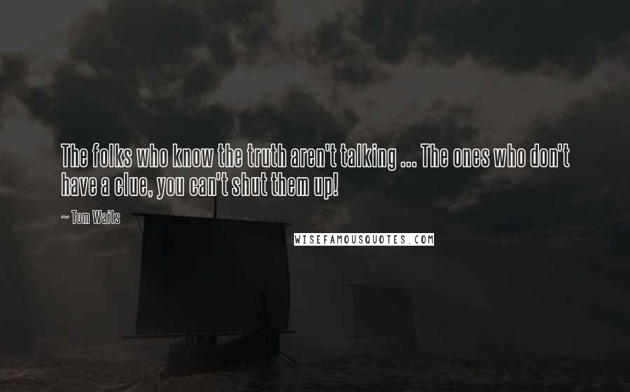 Tom Waits Quotes: The folks who know the truth aren't talking ... The ones who don't have a clue, you can't shut them up!