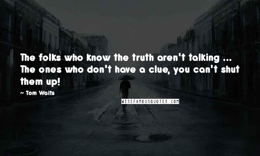 Tom Waits Quotes: The folks who know the truth aren't talking ... The ones who don't have a clue, you can't shut them up!