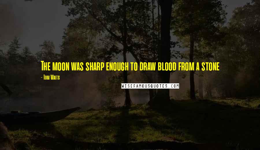 Tom Waits Quotes: The moon was sharp enough to draw blood from a stone